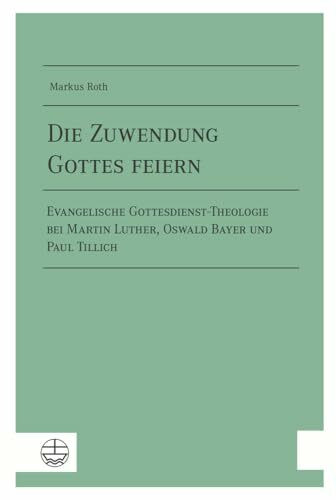 Die Zuwendung Gottes feiern: Evangelische Gottesdienst-Theologie bei Martin Luther, Oswald Bayer und Paul Tillich als ein Beitrag zu einer fundamentalliturgischen Praxistheorie