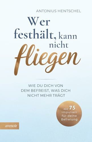 Wer festhält, kann nicht fliegen: Wie du dich von dem befreist, was dich nicht mehr trägt - Loslassen lernen