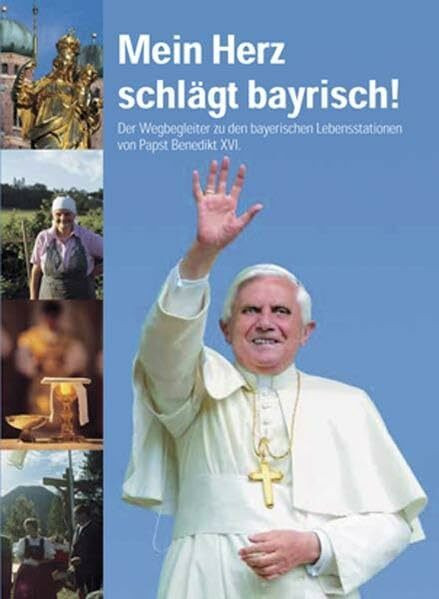 Mein Herz schlägt bayrisch: Der Wegbegleiter zu den bayrischen Lebensstationen von Papst Benedikt XVI.