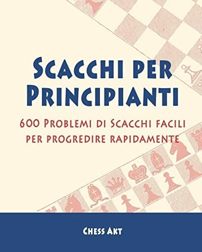 Scacchi per Principianti: 600 Problemi di Scacchi facili per progredire rapidamente Scacchi per Principianti: 600 Problemi di Scacchi facili per progredire rapidamente