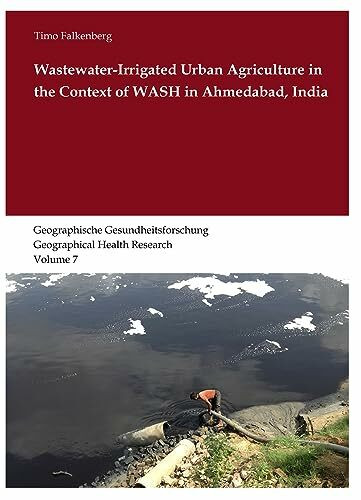 Wastewater-Irrigated Urban Agriculture in the Context of WASH in Ahmedabad, India: The impact of irrigation water quality on the incidence of diarrhea ... Geographical Health Research, Band 7)