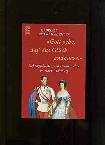 Gott gebe, dass das Glück andauere: Liebesgeschichten und Heiratssachen im Hause Habsburg