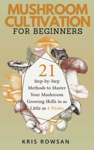 Mushroom Cultivation for Beginners: 21 Step-by-Step Methods to Master Your Mushroom Growing Skills in as Little as 4 Weeks