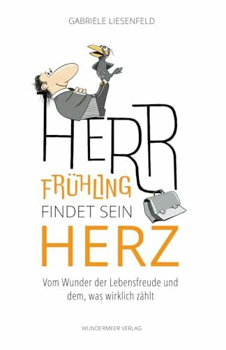 Herr Frühling findet sein Herz: Vom Wunder der Lebensfreude und dem, was wirklich zählt