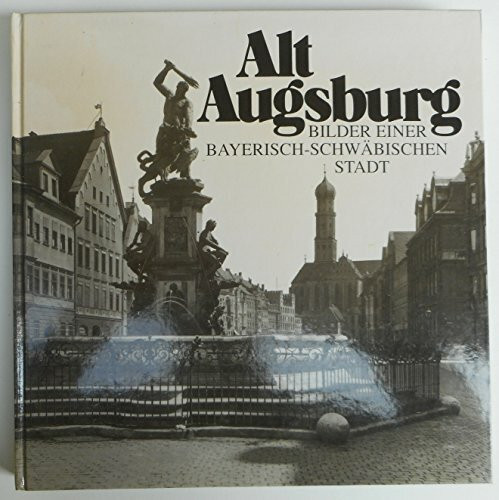 Alt Augsburg. Bilder einer bayerisch-schwäbischen Stadt