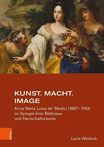 Kunst. Macht. Image: Anna Maria Luisa de' Medici (1667-1743) im Spiegel ihrer Bildnisse und Herrschaftsräume (Studien zur Kunst, Band 41)