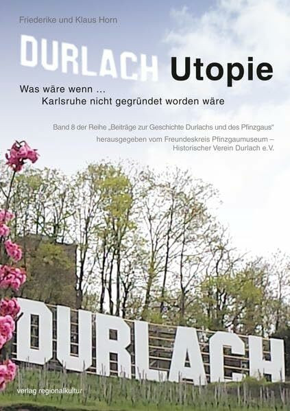 Durlach Utopie: Was wäre wenn … Karlsruhe nicht gegründet worden wäre (Beiträge zur Geschichte Durlachs und des Pfinzgaus)
