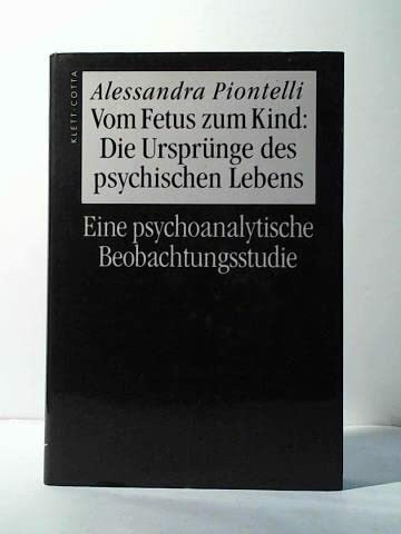 Vom Fetus zum Kind: Über den Ursprung des psychischen Lebens. Eine psychoanalytische Beobachtungsstudie: Die Ursprünge des psychischen Lebens. Eine psychoanalytische Beobachtungsstudie