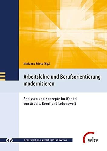 Arbeitslehre und Berufsorientierung modernisieren: Analyse und Konzepte im Wandel von Arbeit, Beruf und Lebenswelt: Analysen und Konzepte im Wandel ...... Arbeitslehre und Berufsorientierung modernisieren: Analyse und Konzepte im Wandel von Arbeit, Beruf und Lebenswelt: Analysen und Konzepte im Wandel ... (Berufsbildung, Arbeit und Innovation)