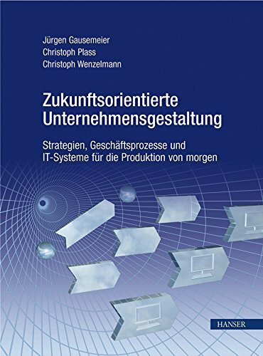 Zukunftsorientierte Unternehmensgestaltung: Strategien, Geschäftsprozesse und IT-Systeme für die Produktion von morgen