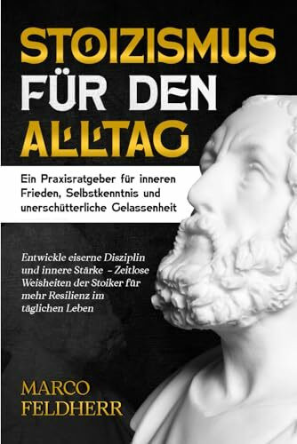 Stoizismus für den Alltag - Ein Praxisratgeber für inneren Frieden, Selbstkenntnis und unerschütterliche Gelassenheit: Entwickle eiserne Disziplin und ... Stoiker für mehr Resilienz im täglichen Leben