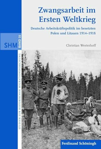 Zwangsarbeit im Ersten Weltkrieg: Deutsche Arbeitskräftepolitik im besetzten Polen und Litauen 1914-1918 (Studien zur Historischen Migrationsforschung)