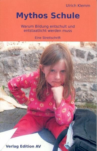 Mythos Schule: Warum Bildung entschult und entstaatlicht werdem muss - Eine Streitschrift