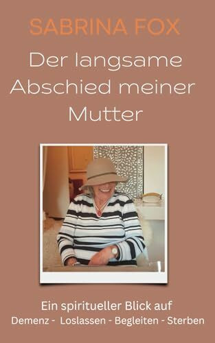 Der langsame Abschied meiner Mutter: Ein spiritueller Blick auf Demenz - Loslassen - Begleiten - Sterben