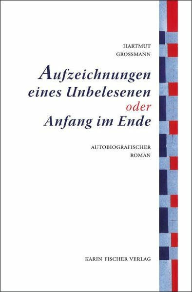 Aufzeichnungen eines Unbelesenen oder Anfang im Ende: Autobiografischer Roman