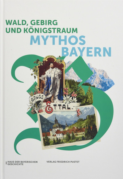 Wald, Gebirg und Königstraum - Mythos Bayern: Katalog zur Bayerischen Landesausstellung 2018 (Bayerische Geschichte)