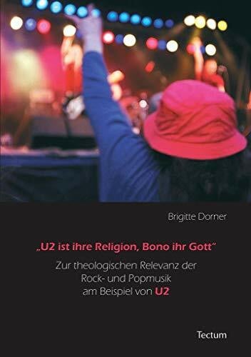 U2 ist ihre Religion, Bono ihr Gott. Zur theologischen Relevanz der Rock- und Popmusik am Beispiel von U2