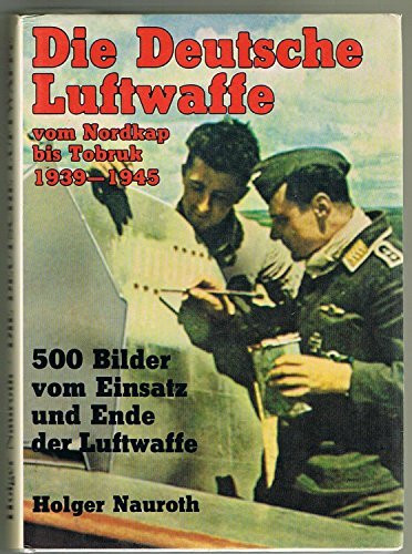 Die deutsche Luftwaffe vom Nordkap bis Tobruk 1939 - 1945. 500 Bilder vom Einsatz und Ende der Luftwaffe