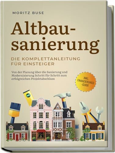 Altbausanierung - Die Komplettanleitung für Einsteiger: Von der Planung über die Sanierung und Modernisierung Schritt für Schritt zum erfolgreichen Projektabschluss - inkl. Finanzierungs-Guide