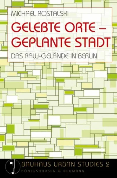 Gelebte Orte – Geplante Stadt: Informelle Nutzung urbaner Räume und partizipative Stadtentwicklung Das Raw-Gelände in Berlin: Das Raw-Gelände in ... Stadtentwicklung (Bauhaus Urban Studies)