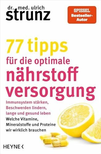 77 Tipps für die optimale Nährstoffversorgung: Immunsystem stärken, Beschwerden lindern, lange und gesund leben: Welche Vitamine, Mineralstoffe und Proteine wir wirklich brauchen