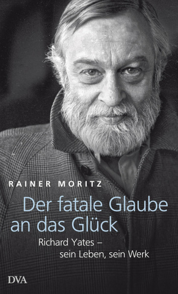 Der fatale Glaube an das Glück: Richard Yates – sein Leben, sein Werk