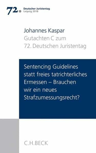 Verhandlungen des 72. Deutschen Juristentages Leipzig 2018 Bd. I: Gutachten Teil C: Sentencing Guidelines versus freies tatrichterliches Ermessen - Brauchen wir ein neues Strafzumessungsrecht?