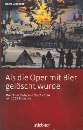 Als die Oper mit Bier gelöscht wurde - Münchner Bilder und Geschichten von 1158 bis heute