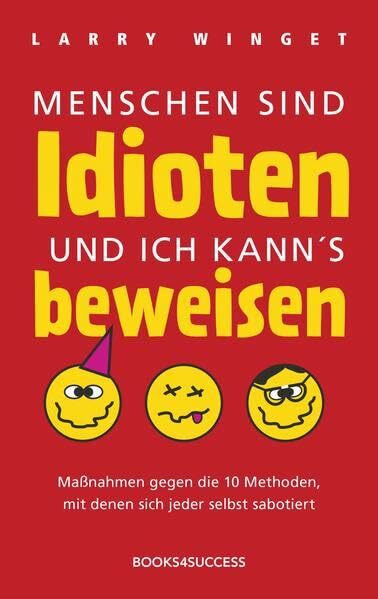 Menschen sind Idioten und ich kann's beweisen: Maßnahmen gegen die 10 Methoden, mit denen sich jeder selbst sabotiert