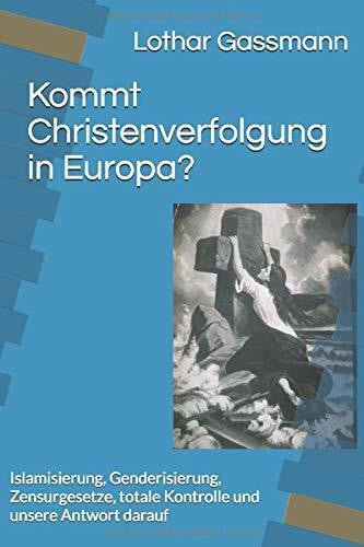 Kommt Christenverfolgung in Europa?: Islamisierung, Genderisierung, Zensurgesetze, totale Kontrolle und unsere Antwort darauf