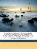 Schweitzer Liederbuch: Enthaltend Die Meisten Schweitzerischen Volkslieder, Kureihen Und Andere Gesänge ; Nebst Fast Allen Bekannten Und Belieben Deutschen Gesellschaftsliedern