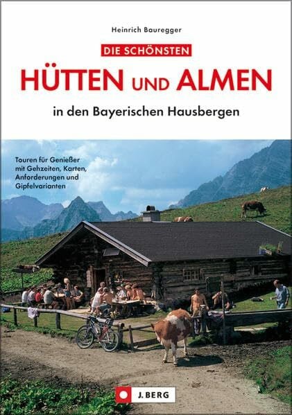 Hütten und Almen i.d. bayer. Hausbergen: Touren für Genießer mit Gehzeiten, Karten, Anforderungen und Gipfelvarianten