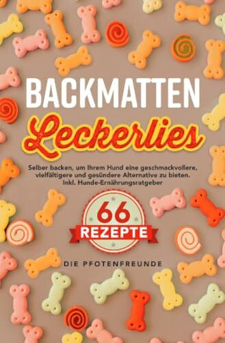 Backmatten Leckerlies: Selber backen, um Ihrem Hund eine geschmackvollere, vielfältigere und gesündere Alternative zu bieten. Inkl. Hunde-Ernährungsratgeber