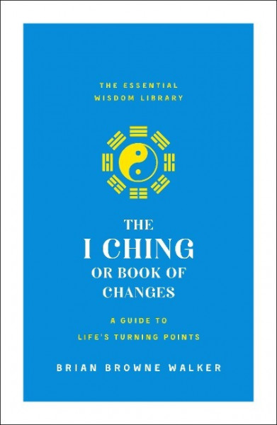 The I Ching or Book of Changes: A Guide to Life's Turning Points: The Essential Wisdom Library