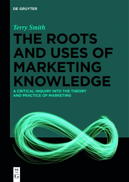 The Roots and Uses of Marketing Knowledge: A Critical Inquiry into the Theory and Practice of Marketing