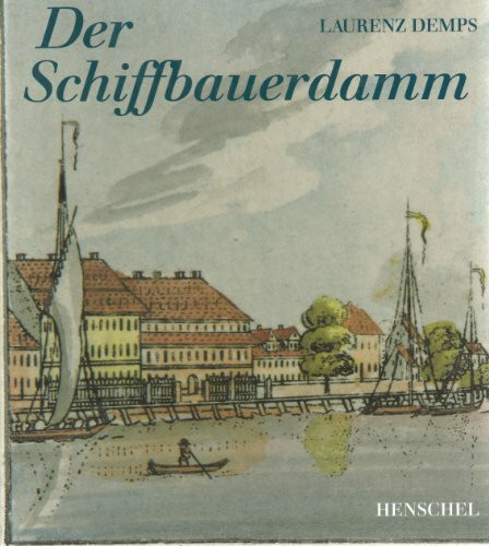 Der Schiffbauerdamm: Ein unbekanntes Kapitel Berliner Stadtgeschichte