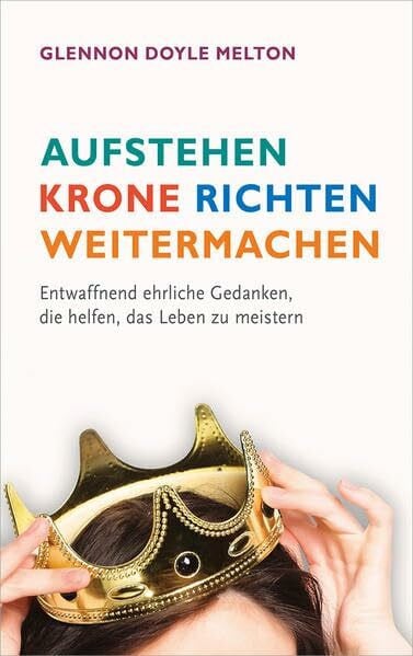 Aufstehen, Krone richten, weitermachen: Entwaffnend ehrliche Gedanken, die helfen, das Leben zu meistern.