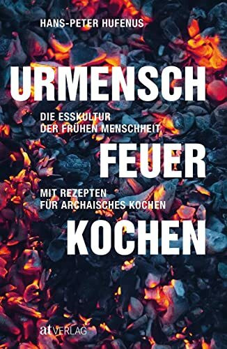 Urmensch, Feuer, Kochen: Die Esskultur der frühen Menschheit. Mit Rezepten für archaisches Kochen