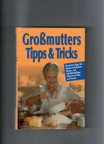 Grossmutters Tipps & Tricks. Die besten Tipps für Kochen, Backen, Braten - Körper- und Schönheitspflege - Pflanzen in Haus und Garten