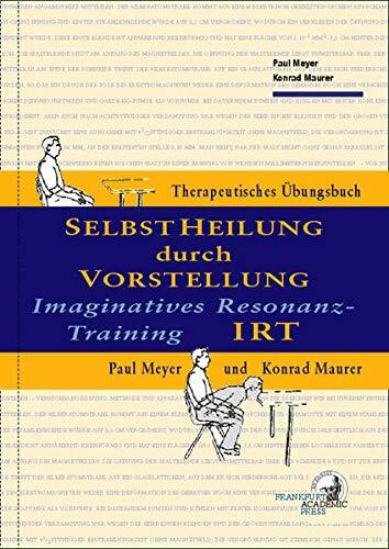 IRT – Selbstheilung durch Vorstellung: Imaginatives Resonanztraining: Körpersymptom-orientierte Selbstheilung über die Vorstellung