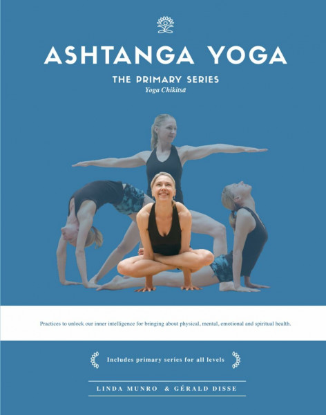 Ashtanga Yoga, The Primary Series - Yoga Chikitsa: Practices to unlock our inner intelligence for bringing about physical, mental, emotional and spiritual health