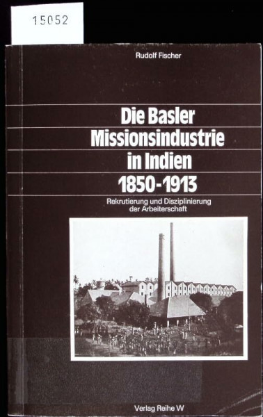 Die Basler Missionsindustrie in Indien 1850-1913. Rekrutierung und Disziplinierung der Arbeiterschaft