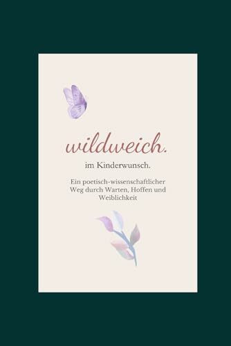 wildweich. im Kinderwunsch: Ein poetisch-wissenschaftlicher Weg durch Warten, Hoffen und Weiblichkeit