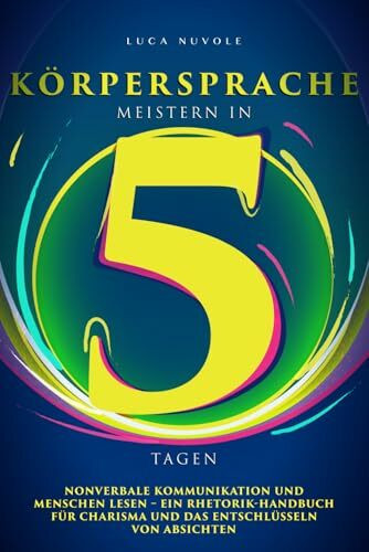 Körpersprache Meistern in 5 Tagen: Nonverbale Kommunikation und Menschen Lesen – Ein Rhetorik-Handbuch für Charisma und das Entschlüsseln von Absichten