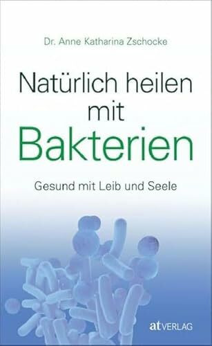 Natürlich heilen mit Bakterien: Gesund mit Leib und Seele. Bakterien als Medizin der Zukunft. Mikrobiom, Therapien, Praktische Anleitungen. Für ganzheitliche Gesundheit und Wohlbefinden