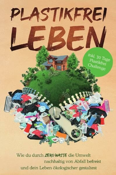 Plastikfrei leben: Wie du durch Zero Waste die Umwelt nachhaltig von Abfall befreist und dein Leben ökologischer gestaltest- inkl. 30 Tage Plastikfrei Challenge