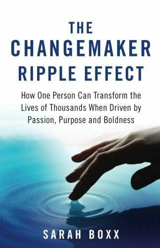 The Changemaker Ripple Effect: How One Person Can Transform the Lives of Thousands When Driven by Passion, Purpose and Boldness