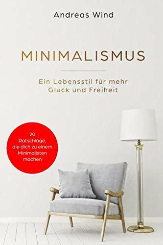 MINIMALISMUS Ein Lebensstil für mehr Glück und Freiheit.20 Ratschläge, die dich zu einem Minimalist machen!