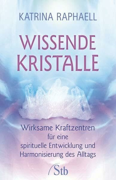 Wissende Kristalle: Wirksame Kraftzentren für eine spirituelle Entwicklungund Harmonisierung des Alltags