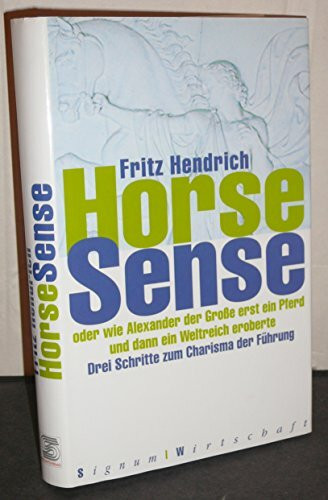 Horse Sense: oder wie Alexander der Große erst ein Pferd und dann ein Weltreich eroberte. Drei Schritte zum Charisma der Führung